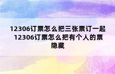 12306订票怎么把三张票订一起 12306订票怎么把有个人的票隐藏